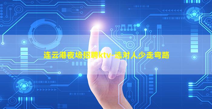 连云港夜场招聘ktv-选对人少走弯路